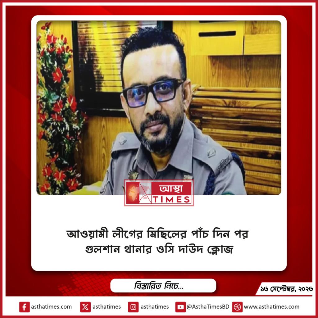 আওয়ামী লীগের মিছিলের পাঁচ দিন পর গুলশান থানার ওসি দাউদ ক্লোজ