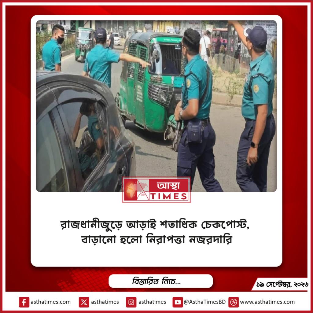 রাজধানীজুড়ে আড়াই শতাধিক চেকপোস্ট, বাড়ানো হলো নিরাপত্তা নজরদারি