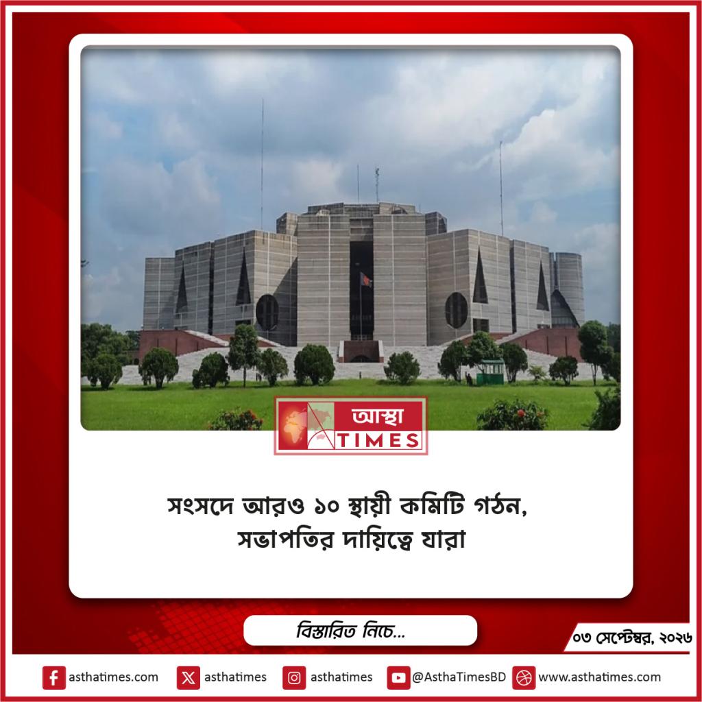 সংসদে আরও ১০ স্থায়ী কমিটি গঠন, সভাপতির দায়িত্বে যারা