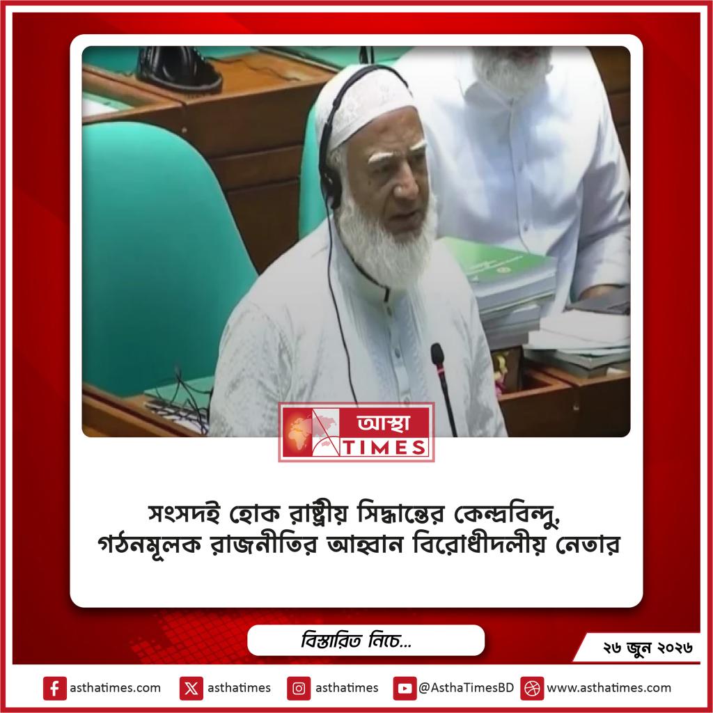 সংসদই হোক রাষ্ট্রীয় সিদ্ধান্তের কেন্দ্রবিন্দু, গঠনমূলক রাজনীতির আহ্বান বিরোধীদলীয় নেতার
