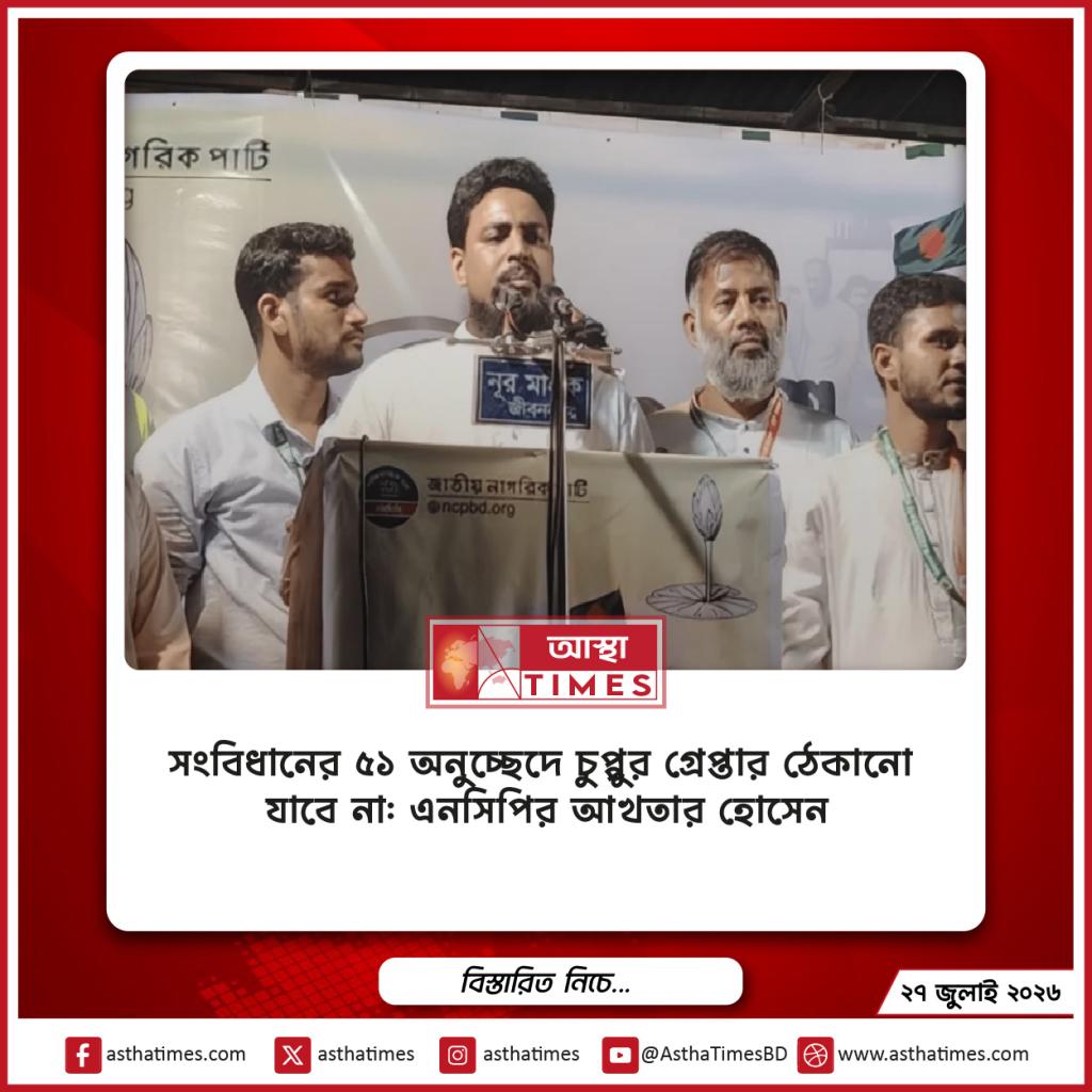 সংবিধানের ৫১ অনুচ্ছেদে চুপ্পুর গ্রেপ্তার ঠেকানো যাবে না: এনসিপির আখতার হোসেন