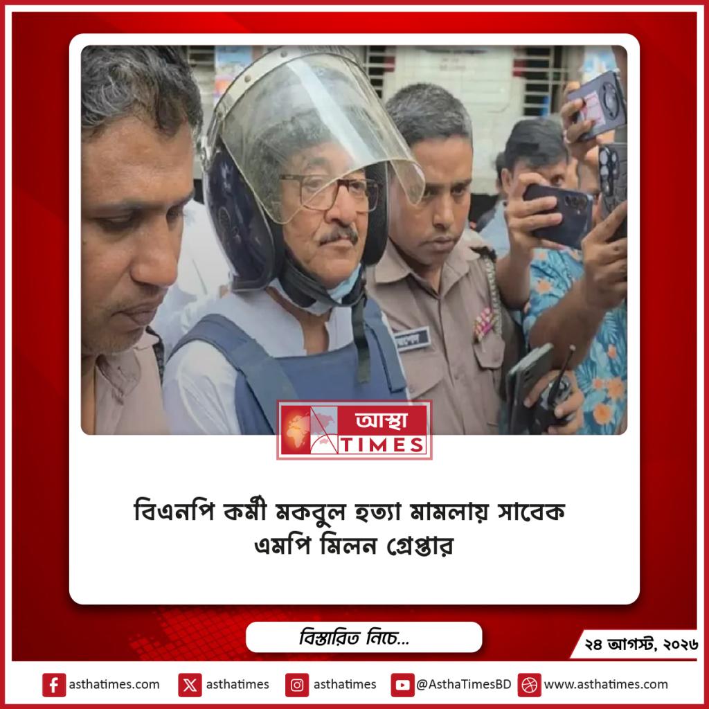 বিএনপি কর্মী মকবুল হত্যা মামলায় সাবেক এমপি মিলন গ্রেপ্তার