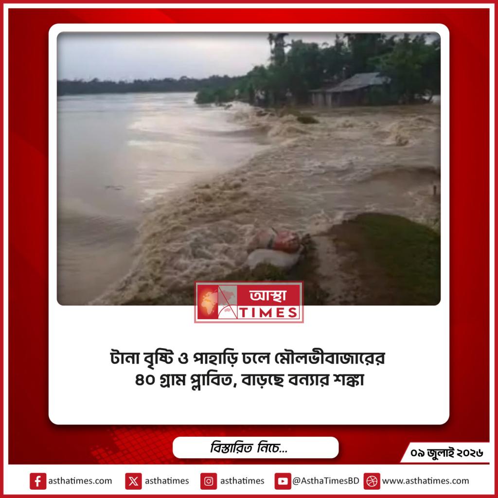 টানা বৃষ্টি ও পাহাড়ি ঢলে মৌলভীবাজারের ৪০ গ্রাম প্লাবিত, বাড়ছে বন্যার শঙ্কা