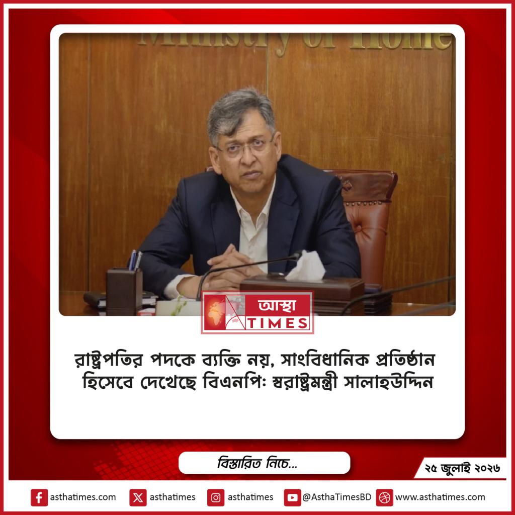 রাষ্ট্রপতির পদকে ব্যক্তি নয়, সাংবিধানিক প্রতিষ্ঠান হিসেবে দেখেছে বিএনপি: স্বরাষ্ট্রমন্ত্রী সালাহউদ্দিন