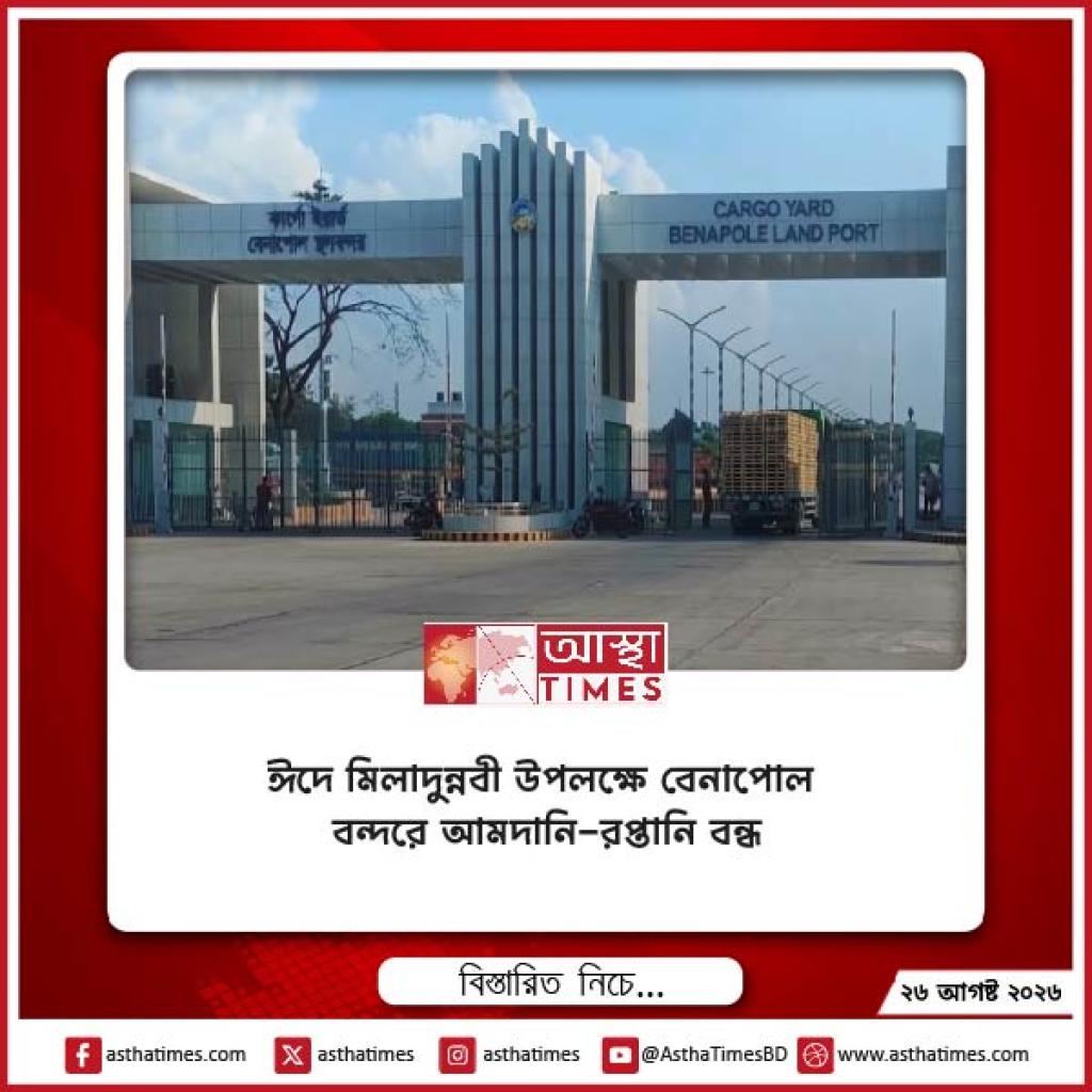 ঈদে মিলাদুন্নবী উপলক্ষে বেনাপোল বন্দরে আমদানি-রপ্তানি বন্ধ