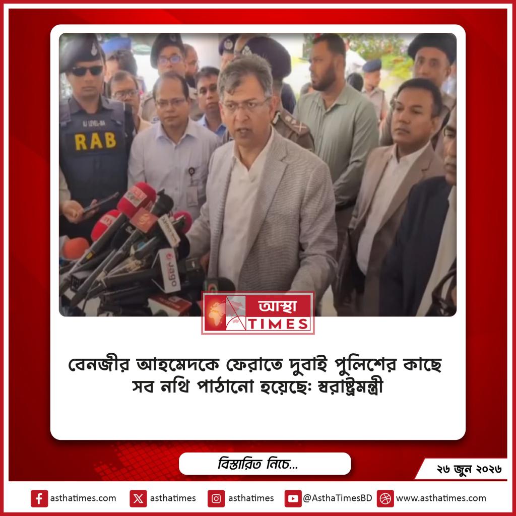 বেনজীর আহমেদকে ফেরাতে দুবাই পুলিশের কাছে সব নথি পাঠানো হয়েছে: স্বরাষ্ট্রমন্ত্রী