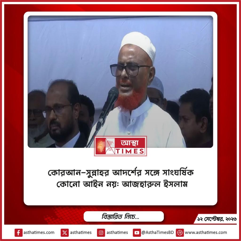 কোরআন-সুন্নাহর আদর্শের সঙ্গে সাংঘর্ষিক কোনো আইন নয়: আজহারুল ইসলাম