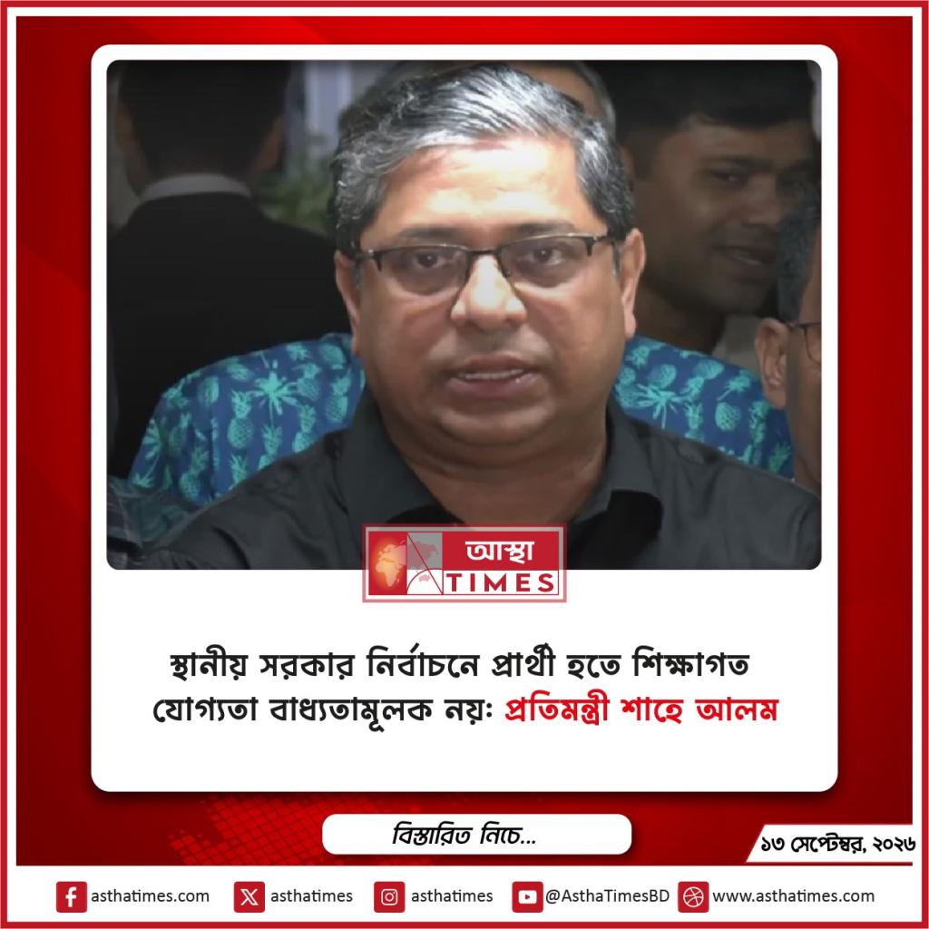 স্থানীয় সরকার নির্বাচনে প্রার্থী হতে শিক্ষাগত যোগ্যতা বাধ্যতামূলক নয়: প্রতিমন্ত্রী শাহে আলম